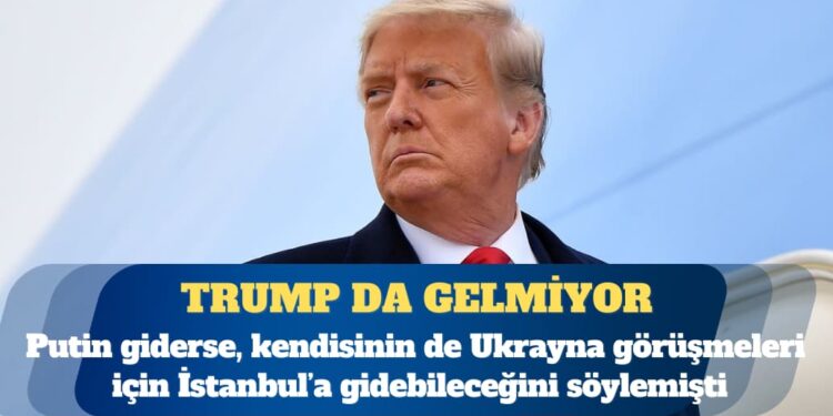 Putin’in ardından Trump’ın da Ukrayna görüşmeleri için İstanbul’a gitmeyeceği açıklandı