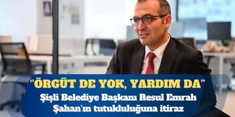 Şişli Belediye Başkanı Resul Emrah Şahan’ın tutukluluğuna itiraz: “PKK’ya yardım” da yok, artık örgüt de yok