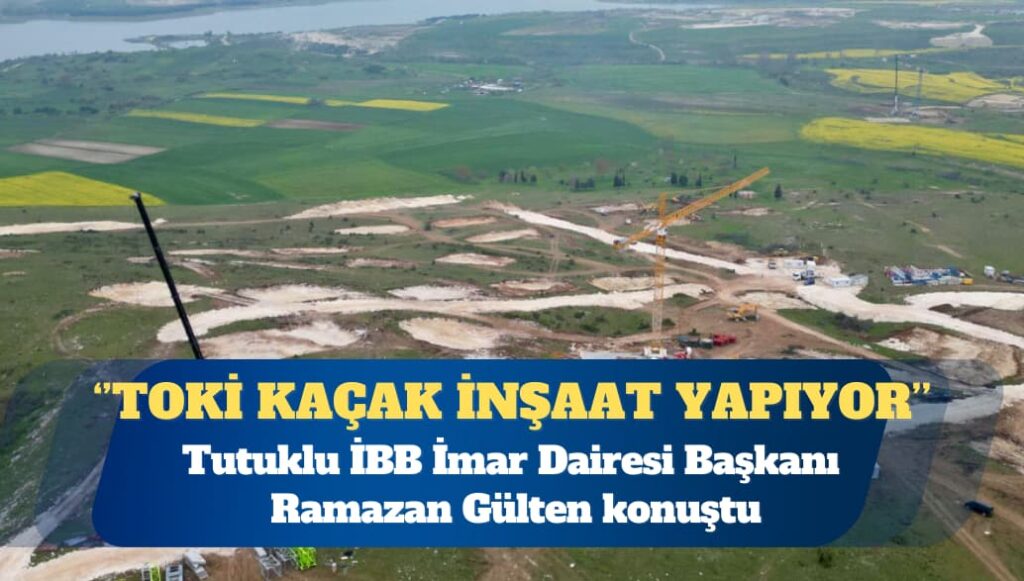 Tutuklu İBB İmar Dairesi Başkanı: TOKİ kaçak inşaat yapıyor