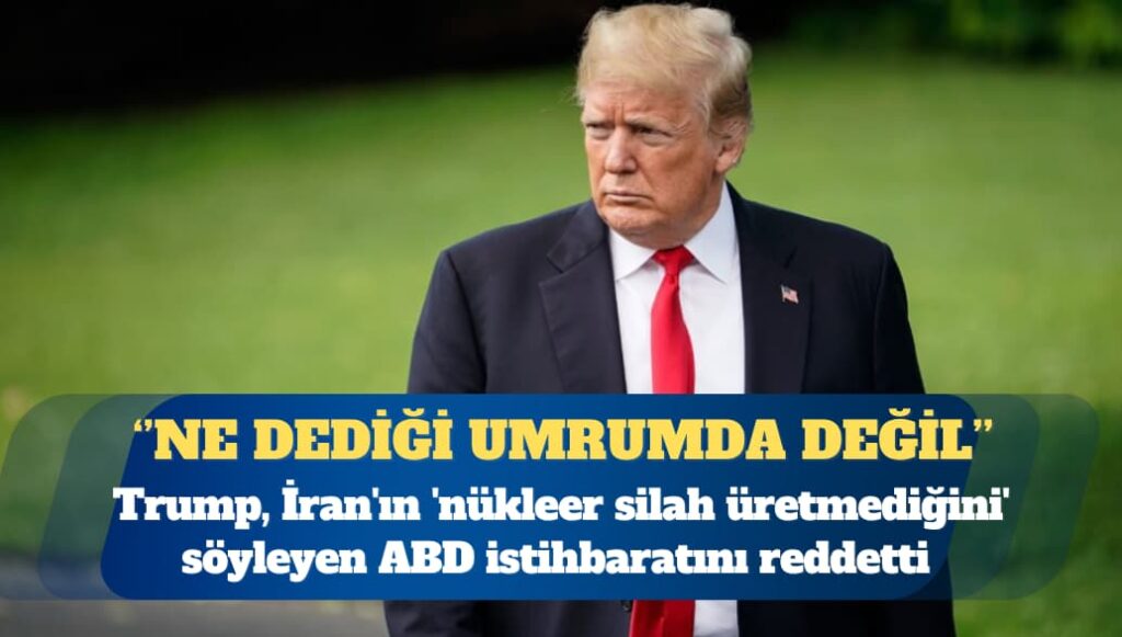 ABD Başkanı Donald Trump, İran’ın ‘nükleer silah üretmediğini’ söyleyen ABD istihbaratını reddetti