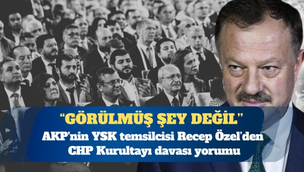AKP’nin YSK temsilcisinden CHP Kurultayı davası yorumu: YSK’nın kararını mahkeme bozamaz