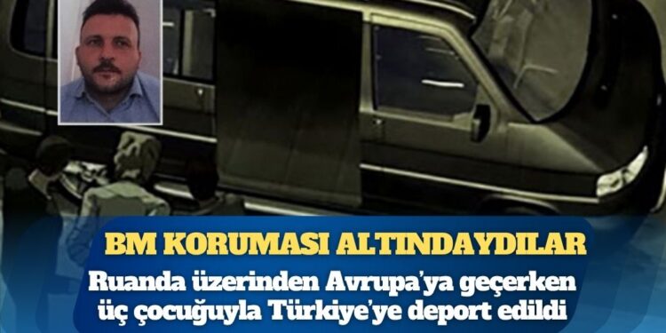 BM korumasındaki aile Avrupa’ya geçerken Ruanda’da yakalanıp Türkiye’ye deport edildi