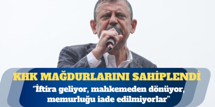 CHP Genel Başkanı Özgür Özel: Özellikle KHK mağdurları var. İftira geliyor, mahkemeden dönüyor, memurluğu iade edilmiyorlar