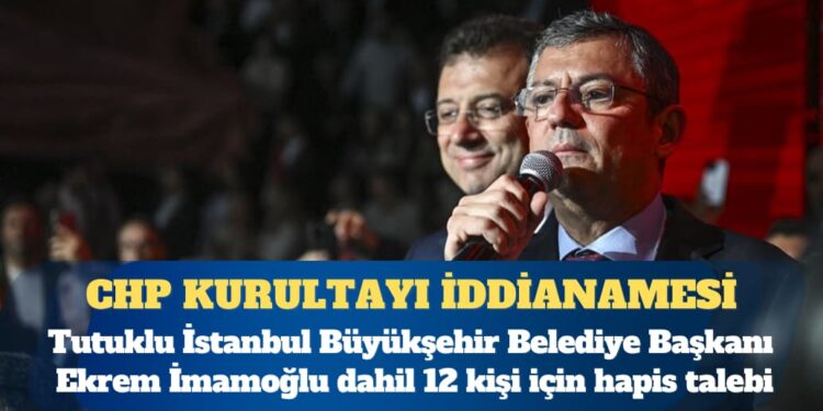 CHP kurultayı iddianamesi kabul edildi: Tutuklu İstanbul Büyükşehir Belediye Başkanı Ekrem İmamoğlu dahil 12 kişi için hapis talebi