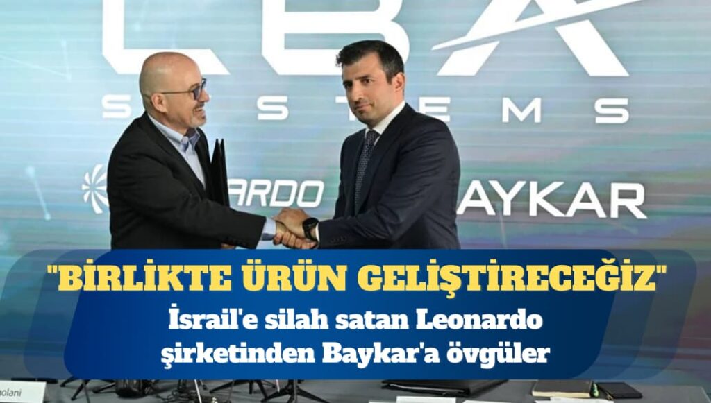 İsrail’e silah satan Leonardo şirketinden Baykar’a övgüler: Tarihimizde ilk kez başka firmayla ortak stant açtık