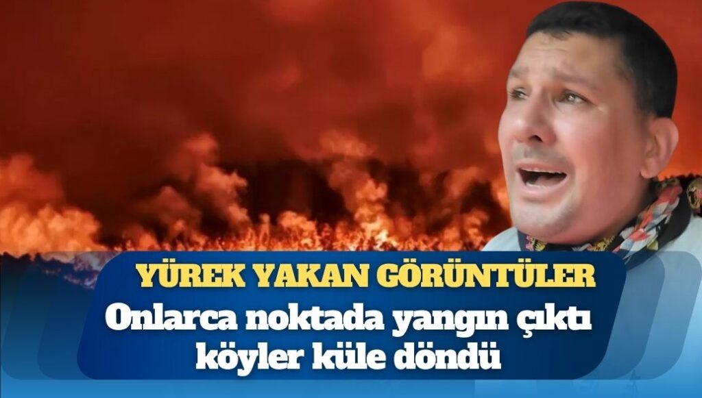Yürek yakan görüntüler: Onlarca noktada yangın çıktı köyler küle döndü
