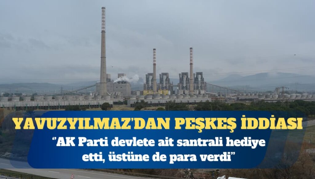 CHP Genel Başkan Yardımcısı Deniz Yavuzyılmaz: AK Parti devlete ait santrali hediye etti, üstüne de para verdi