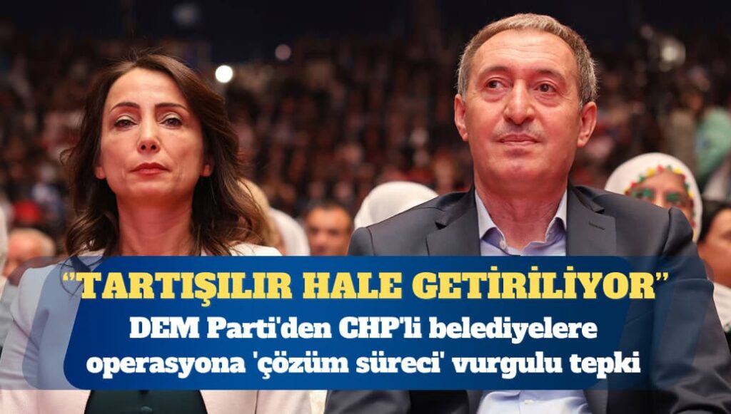 DEM Parti’den CHP’li belediyelere operasyona ‘çözüm süreci’ vurgulu tepki: Süreç, tartışılır hale getiriliyor