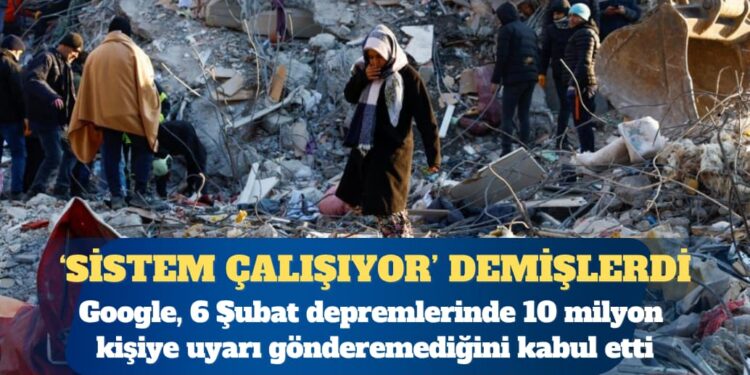 Google, Maraş depremlerinde 10 milyon kişiye uyarı gönderemediğini kabul etti