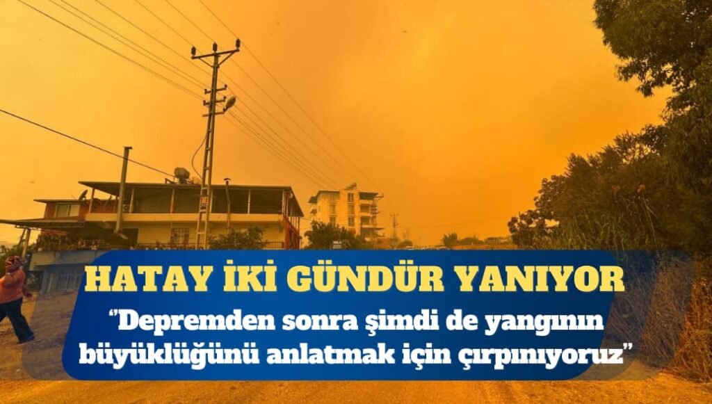 Hatay iki gündür yanıyor: Depremden sonra şimdi de yangının büyüklüğünü anlatmak için çırpınıyoruz