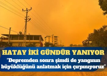 Hatay iki gündür yanıyor: Depremden sonra şimdi de yangının büyüklüğünü anlatmak için çırpınıyoruz
