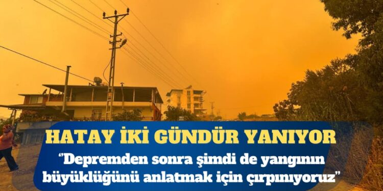 Hatay iki gündür yanıyor: Depremden sonra şimdi de yangının büyüklüğünü anlatmak için çırpınıyoruz