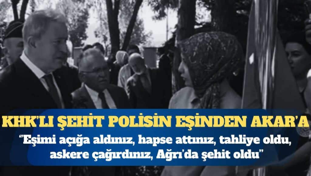 KHK’lı şehit polisin eşinden Hulusi Akar’a: Eşimi açığa aldınız, hapse attınız, tahliye oldu, askere çağırdınız, Ağrı’da şehit oldu