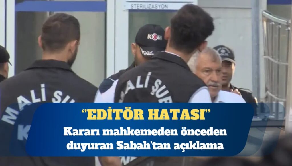 Kararı mahkemeden önceden duyuran Sabah’tan açıklama: Editör hatası