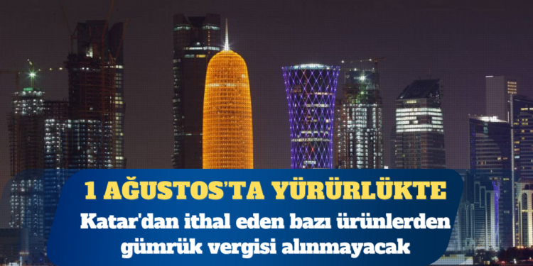 Katar’dan ithal eden bazı ürünlerden gümrük vergisi alınmayacak