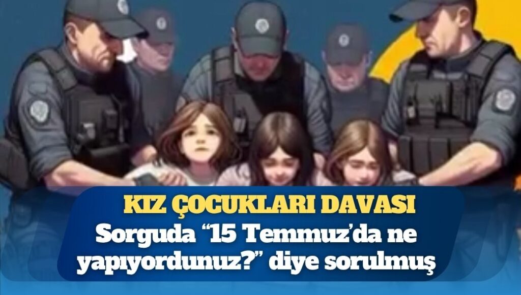 Kız çocukları davası: Sorguda çocuklara “15 Temmuz’da ne yapıyordunuz?” diye sorulmuş