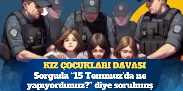 Kız çocukları davası: Sorguda çocuklara “15 Temmuz’da ne yapıyordunuz?” diye sorulmuş