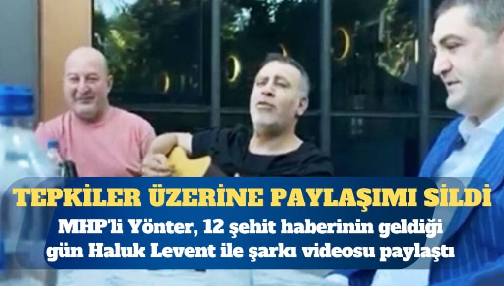 MHP’li Yönter, 12 şehit haberinin geldiği gün Haluk Levent ile şarkı videosu paylaştı; gelen tepkiler üzerine paylaşımı sildi