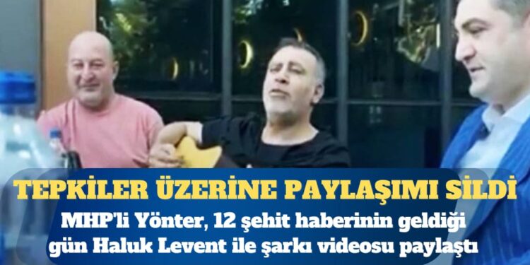 MHP’li Yönter, 12 şehit haberinin geldiği gün Haluk Levent ile şarkı videosu paylaştı; gelen tepkiler üzerine paylaşımı sildi
