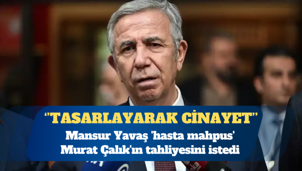 Mansur Yavaş ‘hasta mahpus’ Murat Çalık’ın tahliyesini istedi