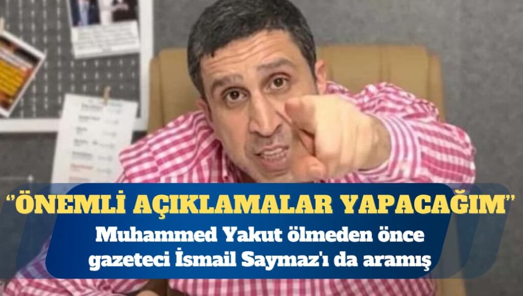 Muhammed Yakut ölmeden önce gazeteci İsmail Saymaz’ı da aramış