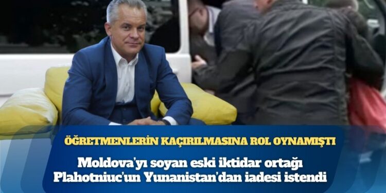 Öğretmenlerin kaçırılmasına rol oynamıştı; Moldova’yı soyan eski iktidar ortağı Plahotniuc’un Yunanistan’dan iadesi istendi