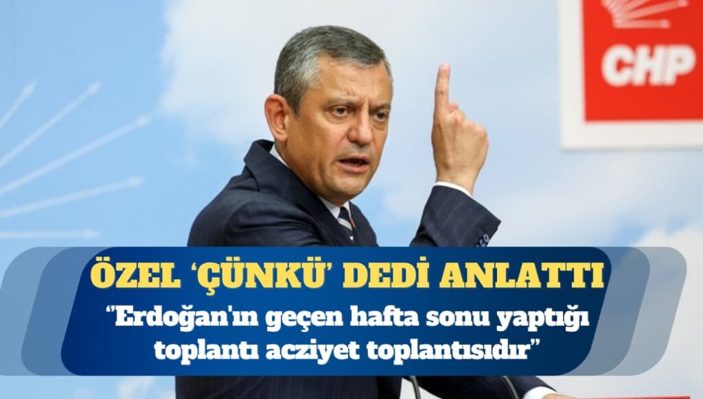 Özgür Özel: Erdoğan’ın geçen hafta sonu yaptığı toplantı acziyet toplantısıdır