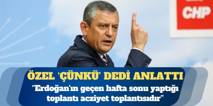 Özgür Özel: Erdoğan’ın geçen hafta sonu yaptığı toplantı acziyet toplantısıdır