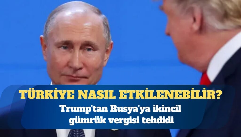 Trump’tan Rusya’ya ikincil gümrük vergisi tehdidi: Türkiye nasıl etkilenebilir?