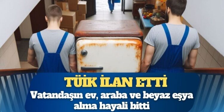 TÜİK ilan etti; vatandaşın ev, araba ve beyaz eşya alma hayali bitti