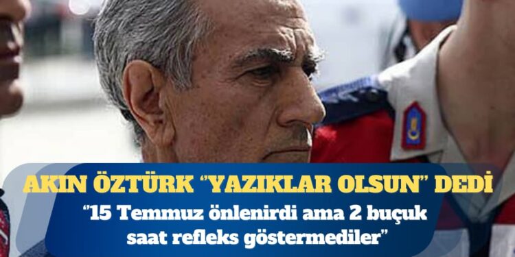 Akın Öztürk: 15 Temmuz önlenirdi ama 2 buçuk saat refleks göstermediler
