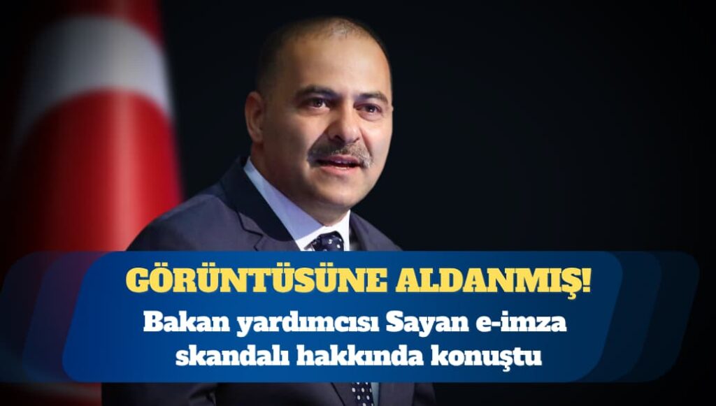 Bakan Yardımcısı Sayan e-imza skandalı hakkında konuştu: Orijinal görünüyor
