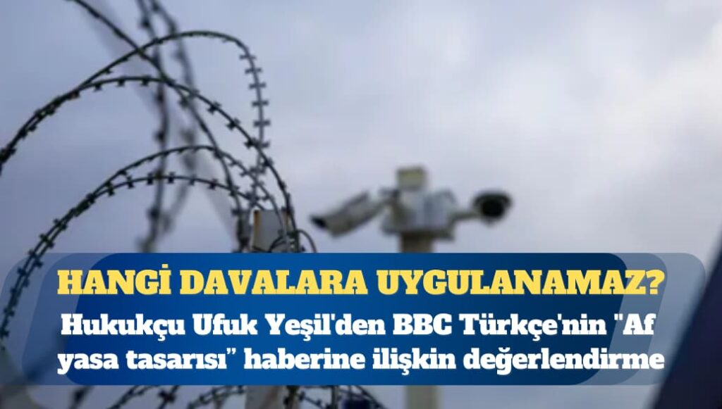 Hukukçu Ufuk Yeşil’den BBC Türkçe’nin ”Af Yasa Tasarısı” haberine ilişkin değerlendirme