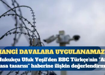 Hukukçu Ufuk Yeşil’den BBC Türkçe’nin ”Af Yasa Tasarısı” haberine ilişkin değerlendirme