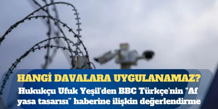 Hukukçu Ufuk Yeşil’den BBC Türkçe’nin ”Af Yasa Tasarısı” haberine ilişkin değerlendirme