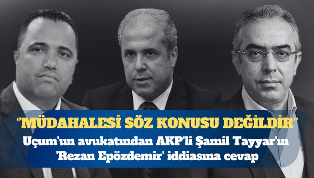 Mehmet Uçum’un avukatından AKP’li Şamil Tayyar’ın ‘Rezan Epözdemir’ iddiasına cevap: Herhangi bir soruşturma sürecine müdahalesi söz konusu değildir