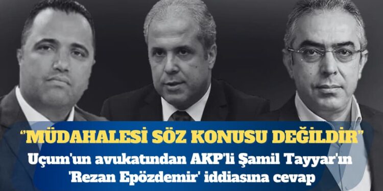 Mehmet Uçum’un avukatından AKP’li Şamil Tayyar’ın ‘Rezan Epözdemir’ iddiasına cevap: Herhangi bir soruşturma sürecine müdahalesi söz konusu değildir