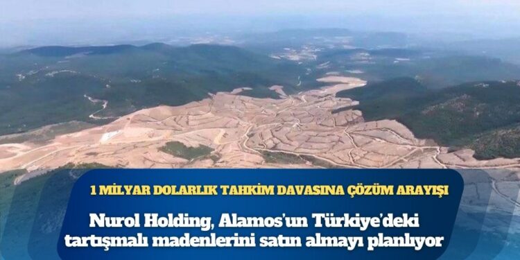 1 milyar dolarlık tahkim davasına çözüm arayışı: Nurol Holding, Alamos’un Türkiye’deki tartışmalı madenlerini satın almayı planlıyor