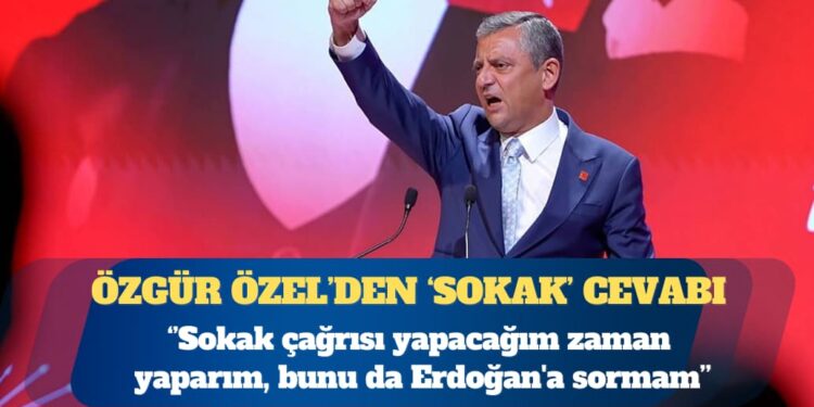 CHP Genel Başkanı Özgür Özel: Sokak çağrısı yapacağım zaman Erdoğan’a sormam