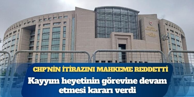 CHP’nin İstanbul İl Başkanlığına kayyım itirazı reddedildi
