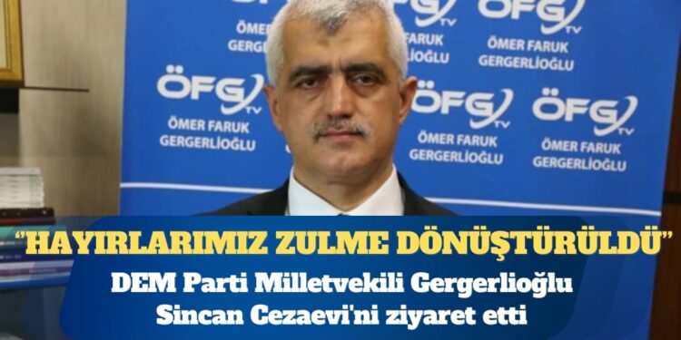 DEM Parti Milletvekili Ömer Faruk Gergerlioğlu Sincan Cezaevi’ni ziyaret etti: Hayırlarımız zulme dönüştürüldü