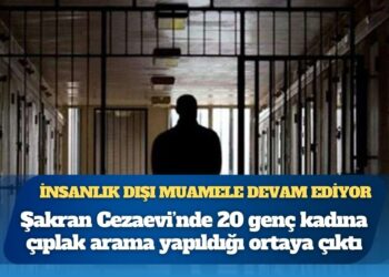 İnsanlık dışı muamele devam ediyor: İzmir Şakran Cezaevi’nde 20 genç kadına çıplak arama yapıldığı ortaya çıktı