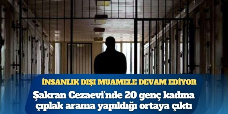 İnsanlık dışı muamele devam ediyor: İzmir Şakran Cezaevi’nde 20 genç kadına çıplak arama yapıldığı ortaya çıktı