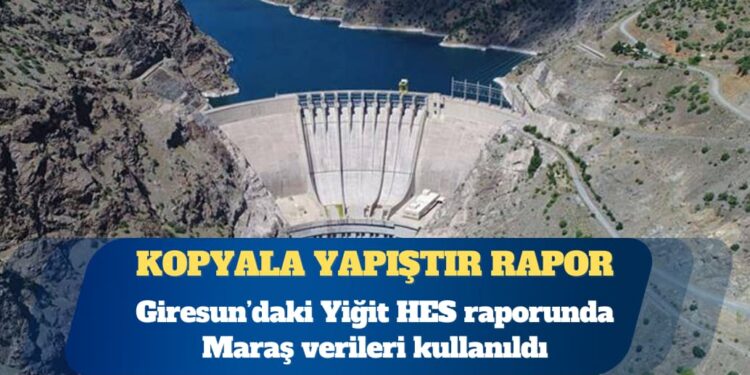Kopyala yapıştır rapor: Giresun’daki Yiğit HES raporunda Maraş verileri kullanıldı