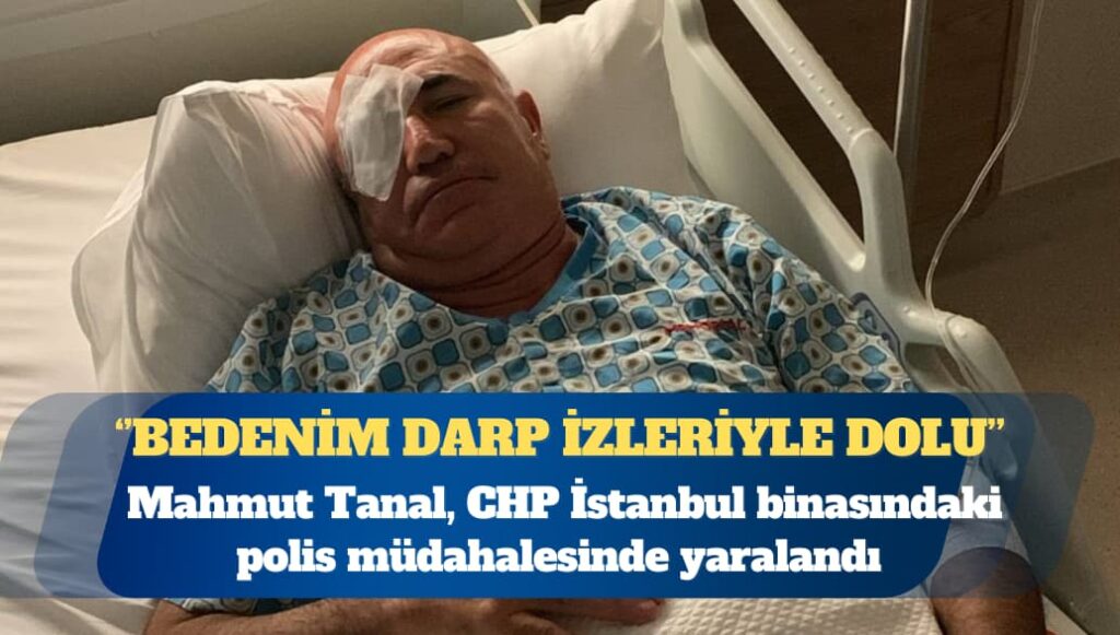 Mahmut Tanal, CHP İstanbul binasındaki polis müdahalesinde yaralandı