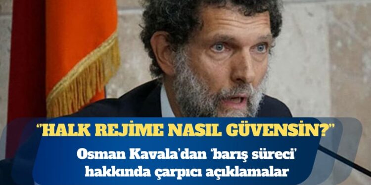 Osman Kavala’dan ‘barış süreci’ hakkında çarpıcı açıklama: Halk rejime nasıl güvensin?