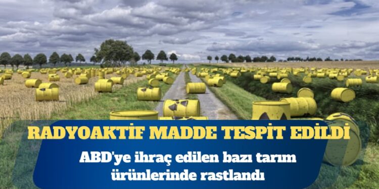 ABD’ye ihraç edilen bazı tarım ürünlerinde radyoaktif madde tespit edildi