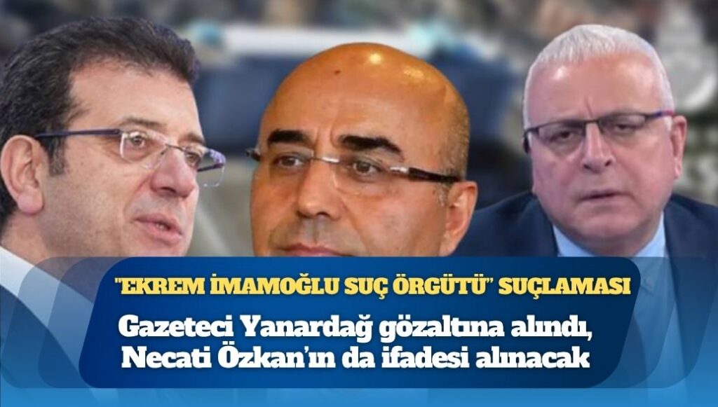 Ekrem İmamoğlu’na şimdi de casusluk soruşturması başlatıldı: Gazeteci Merdan Yanardağ gözaltına alındı, Necati Özkan’ın da ifadesi alınacak