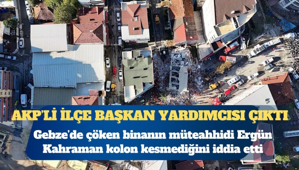 Gebze’de çöken binayı AKP ilçe Başkan Yardımcısı Ergün Kahraman yapmış