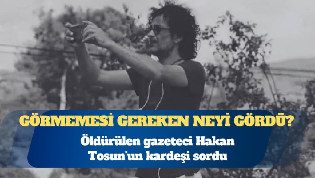 Öldürülen gazeteci Hakan Tosun’un kardeşi: Görmemesi gereken bir şeyi gördü